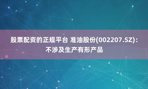 股票配资的正规平台 准油股份(002207.SZ)：不涉及生产有形产品