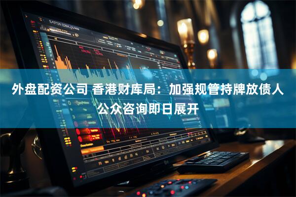 外盘配资公司 香港财库局：加强规管持牌放债人公众咨询即日展开