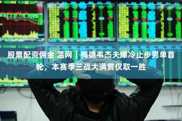 股票配资佣金 温网｜梅德韦杰夫爆冷止步男单首轮，本赛季三战大满贯仅取一胜
