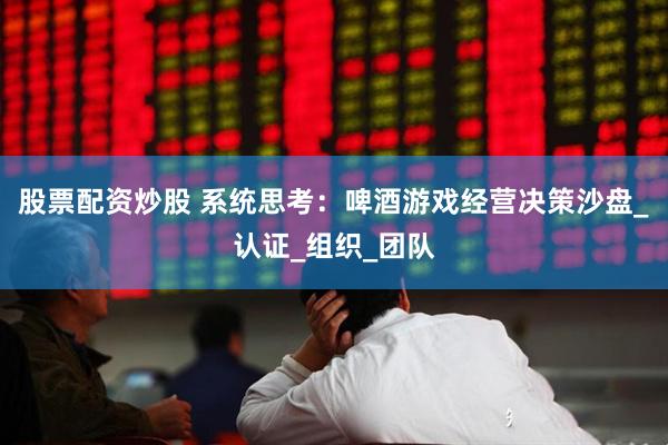 股票配资炒股 系统思考：啤酒游戏经营决策沙盘_认证_组织_团队