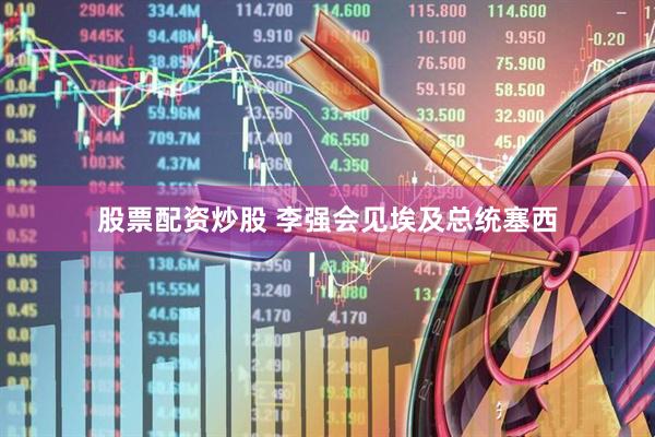 股票配资炒股 李强会见埃及总统塞西