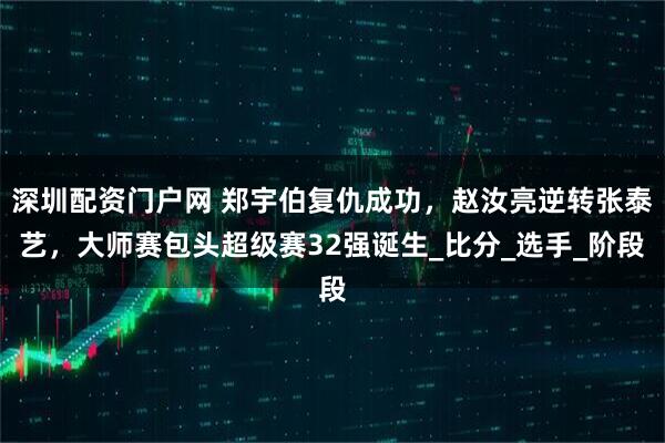 深圳配资门户网 郑宇伯复仇成功，赵汝亮逆转张泰艺，大师赛包头超级赛32强诞生_比分_选手_阶段
