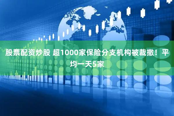 股票配资炒股 超1000家保险分支机构被裁撤！平均一天5家