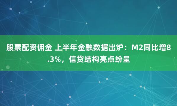 股票配资佣金 上半年金融数据出炉：M2同比增8.3%，信贷结构亮点纷呈