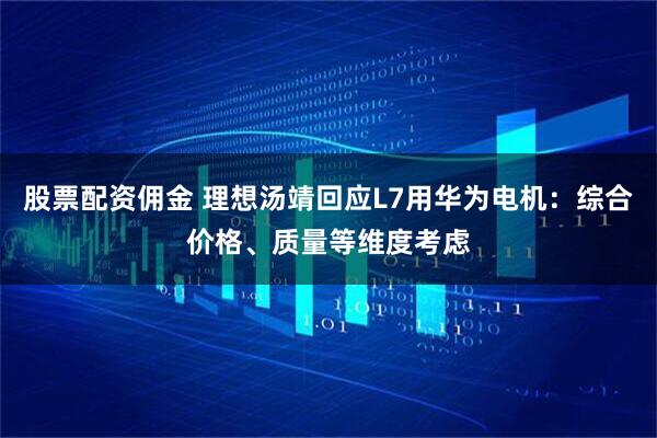 股票配资佣金 理想汤靖回应L7用华为电机：综合价格、质量等维度考虑