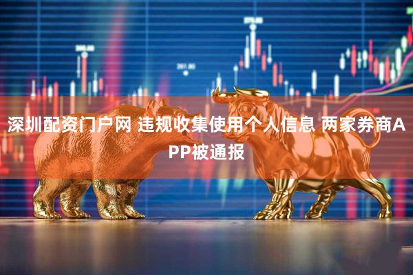 深圳配资门户网 违规收集使用个人信息 两家券商APP被通报