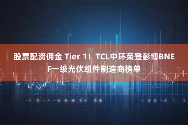 股票配资佣金 Tier 1！TCL中环荣登彭博BNEF一级光伏组件制造商榜单
