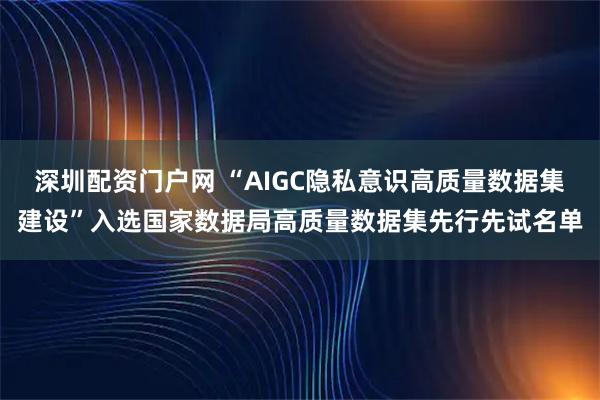 深圳配资门户网 “AIGC隐私意识高质量数据集建设”入选国家数据局高质量数据集先行先试名单