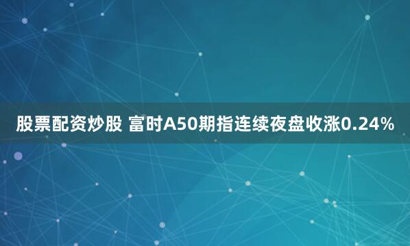 股票配资炒股 富时A50期指连续夜盘收涨0.24%