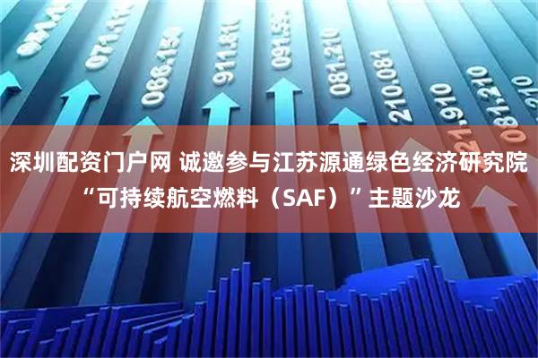 深圳配资门户网 诚邀参与江苏源通绿色经济研究院“可持续航空燃料（SAF）”主题沙龙