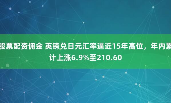 股票配资佣金 英镑兑日元汇率逼近15年高位，年内累计上涨6.9%至210.60