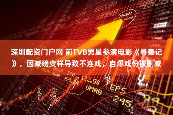 深圳配资门户网 前TVB男星参演电影《寻秦记》，因减磅变样导致不连戏，自爆戏份被删减